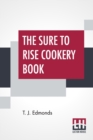 Image for The Sure To Rise Cookery Book : Is Especially Compiled, And Contains Useful Everyday Recipes, Also, Cooking Hints By T. J. Edmonds