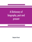 Image for A dictionary of biography, past and present : containing the chief events in the lives of eminent persons of all ages and nations: preceded by the biographies and genealogies of the chief representati