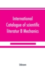 Image for International catalogue of scientific literatur; B Mechanics