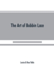 Image for The art of bobbin lace : a practical text book of workmanship in antique and modern lace including Genoese, point de flandre Bruges guipure, duchesse, Honiton, raised Honiton, applique, and Bruxelles: