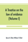 Image for A treatise on the law of evidence; being a consideration of the nature and general principles of evidence, the instruments of evidence and the rules governing the production, delivery and use of evide