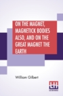 Image for On The Magnet, Magnetick Bodies Also, And On The Great Magnet The Earth : A New Physiology, Translated From The Latin By Silvanus Phillips Thompson
