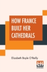 Image for How France Built Her Cathedrals : A Study In The Twelfth And Thirteenth Centuries