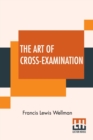Image for The Art Of Cross-Examination : With The Cross-Examinations Of Important Witnesses In Some Celebrated Cases