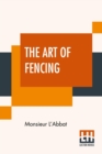 Image for The Art Of Fencing : Translated From The French Of The Late Celebrated, Monsieur L&#39;Abbat By Andrew Mahon