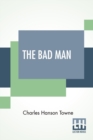 Image for The Bad Man : A Novel By Charles Hanson Towne Based On The Play By Porter Emerson Browne