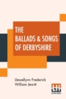 Image for The Ballads &amp; Songs Of Derbyshire : With Illustrative Notes, And Examples Of The Original Music, Etc. Edited By Llewellynn Jewitt, F.S.A., &amp;C., &amp;C.