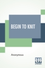 Image for Begin To Knit : All The Basic Stitches - Easy Novelty Stitches - Quick Things To Make