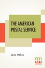 Image for The American Postal Service : History Of The Postal Service From The Earliest Time. The American System Described With Full Details Of Operation. A Fund Of Interesting Information Upon All Postal Subj