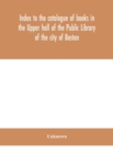 Image for Index to the catalogue of books in the Upper hall of the Public Library of the city of Boston