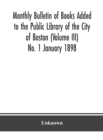 Image for Monthly Bulletin of Books Added to the Public Library of the City of Boston (Volume III) No. 1 January 1898
