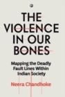 Image for THE VIOLENCE IN OUR BONES : MAPPING THE DEADLY FAULT LINES WITHIN INDIAN SOCIETY