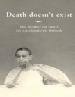 Image for Death doesn&#39;t exist: The Mother on Death, Sri Aurobindo on Rebirth