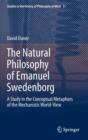 Image for The Natural philosophy of Emanuel Swedenborg : A Study in the Conceptual Metaphors of the Mechanistic World-View