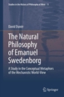 Image for The natural philosophy of Emanuel Swedenborg: a study in the conceptual metaphors of the mechanistic world-view