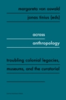 Image for Across Anthropology : Troubling Colonial Legacies, Museums, and the Curatorial