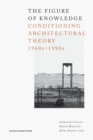 Image for The Figure of Knowledge : Conditioning Architectural Theory, 1960s - 1990s