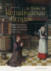 Image for At home in Renaissance Bruges  : connecting objects, people and domestic spaces in a sixteenth-century city