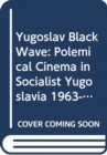 Image for Yugoslav Black Wave : Polemical Cinema in Socialist Yugoslavia (1963-1972)
