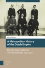 Image for A metropolitan history of the Dutch Empire  : popular imperialism in the Netherlands, 1850-1940