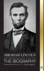 Image for Abraham Lincoln : The Biography - life of Political Genius Abe, his Years as the president, and the American War for Freedom