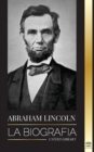 Image for Abraham Lincoln : La biografia - La vida del genio politico Abe, sus anos como presidente y la guerra americana por la libertad