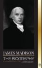 Image for James Madison : The Biography of America&#39;s First Politician; his life as a Founding Father, President and Oligarch