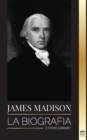 Image for James Madison : La biografia del primer politico de Estados Unidos; su vida como padre fundador, presidente y oligarca