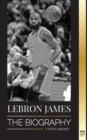 Image for LeBron James : The Biography of a Boy that Promised to Become a Billion-Dollar NBA Basketball Superstar