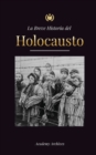 Image for La Breve Historia del Holocausto : El auge del antisemitismo en la Alemania nazi, Auschwitz y el genocidio de Hitler contra el pueblo judio impulsado por el fascismo (1941-1945)