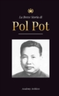 Image for La Breve Storia di Pol Pot : L&#39;Ascesa e il Regno dei Khmer Rossi, la Rivoluzione, i Campi di Sterminio in Cambogia, il Tribunale e il Crollo del Regime Comunista
