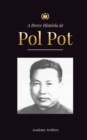 Image for A Breve Historia de Pol Pot : A Ascensao e o Reino do Khmer Vermelho, a Revolucao, os Campos de Matanca do Camboja, o Tribunal e o Colapso do Regime Comunista