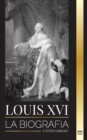 Image for Louis XVI : La biografia del ultimo rey frances, la revolucion y la caida de la monarquia