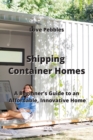 Image for Shipping Container  Homes : A Beginner&#39;s Guide  to an Affordable  Innovative Home