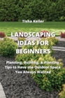 Image for Landscaping Ideas for Beginners : Planning, Building, &amp; Planting Tips to Have the Outdoor Space You Always Wanted