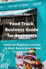Image for Food Truck Business Guide for Beginners : Guide for Beginners on How to Start, Run &amp; Grow a Food Truck Business
