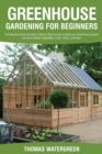 Image for Greenhouse Gardening for Beginners : An Extensive Guide Including a Step by Step Process to Build your Greenhouse System and Grow Healthy Vegetables, Fruits, Plants, and Herbs