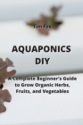 Image for Aquaponics DIY : A Complete Beginner&#39;s Guide to Grow Organic Herbs, Fruits, and Vegetables
