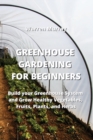 Image for Greenhouse Gardening for Beginners : Build your Greenhouse System and Grow Healthy Vegetables, Fruits, Plants, and Herbs
