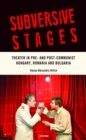 Image for Subversive Stages : Theater in Pre- and Post-Communist Hungary, Romania and Bulgaria