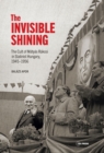 Image for &quot;Invisible Shining&quot; : The Cult Of Maatyaas Raakosi In Stalinist Hungary, 1945-1956