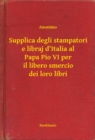 Image for Supplica degli stampatori e libraj d&#39;Italia al Papa Pio VI per il libero smercio dei loro libri.
