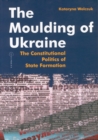 Image for The moulding of Ukraine  : the constitutional politics of state formation