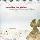 Image for Unveiling the Visible : Lives and Works of Women Artists of Pakistan