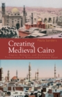 Image for Creating medieval Cairo  : empire, religion, and architectural preservation in nineteenth-century Egypt