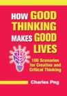 Image for How Good Thinking Makes Good Lives: 100 Scenarios for Creative and Critical Thinking