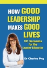 Image for How Good Leadership Makes Good Lives: 101 Scenarios for the LeaderaEducator