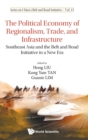 Image for Political Economy Of Regionalism, Trade, And Infrastructure, The: Southeast Asia And The Belt And Road Initiative In A New Era