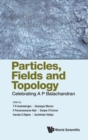 Image for Particles, Fields And Topology: Celebrating A. P. Balachandran