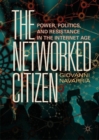 Image for The networked citizen  : power, politics, and resistance in the Internet age